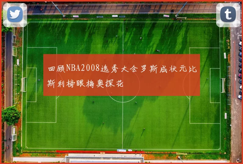 回顾NBA2008选秀大会罗斯成状元比斯利榜眼梅奥探花