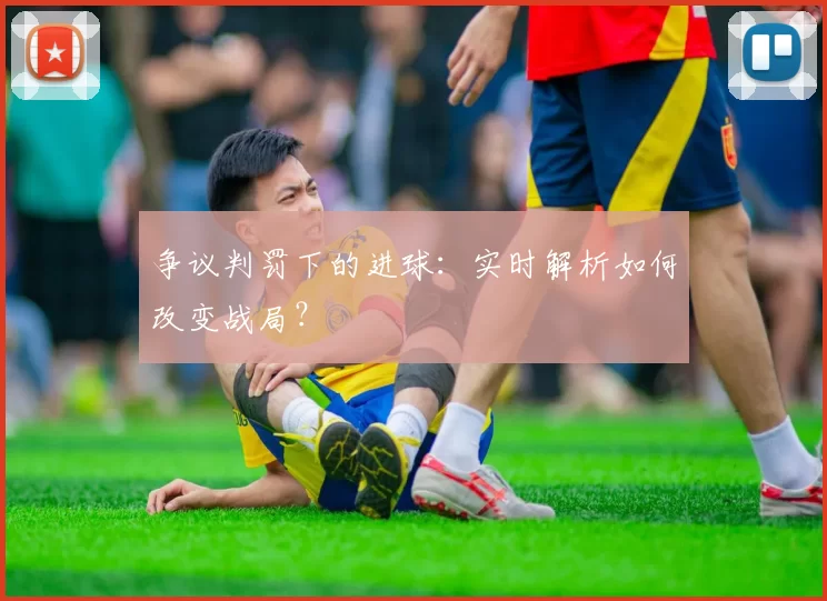 争议判罚下的进球:实时解析如何改变战局?