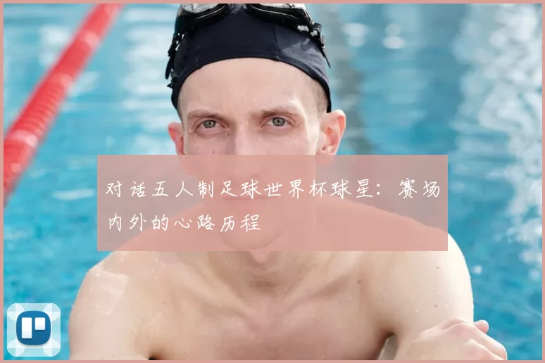 对话五人制足球世界杯球星:赛场内外的心路历程