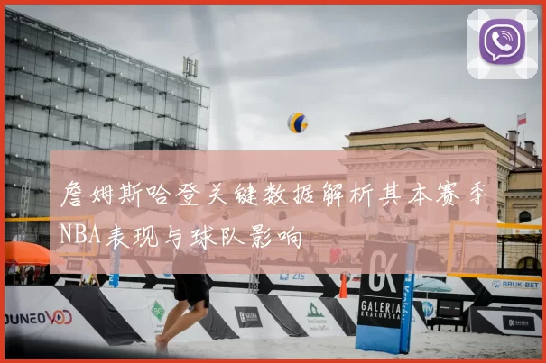 詹姆斯哈登关键数据解析其本赛季NBA表现与球队影响