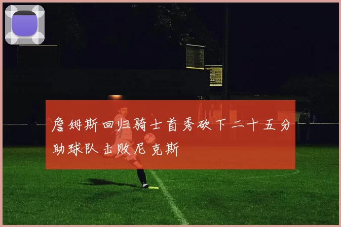 詹姆斯回归骑士首秀砍下二十五分助球队击败尼克斯