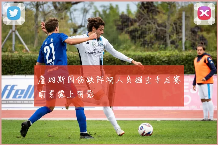 詹姆斯因伤缺阵湖人负掘金季后赛前景蒙上阴影