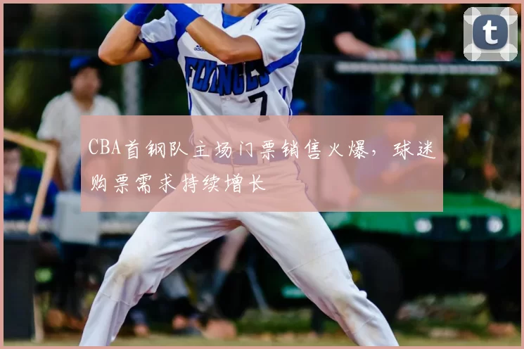 CBA首钢队主场门票销售火爆,球迷购票需求持续增长