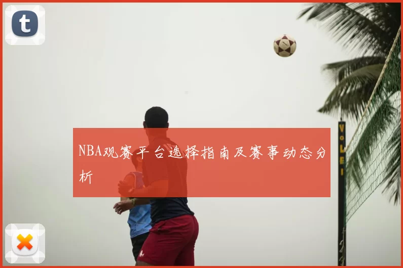 NBA观赛平台选择指南及赛事动态分析
