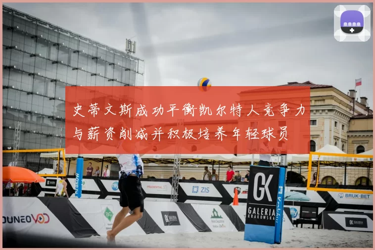 史蒂文斯成功平衡凯尔特人竞争力与薪资削减并积极培养年轻球员