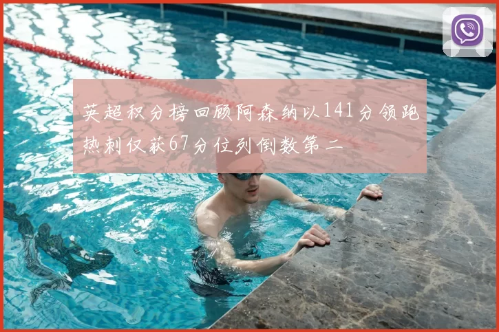 英超积分榜回顾阿森纳以141分领跑热刺仅获67分位列倒数第二