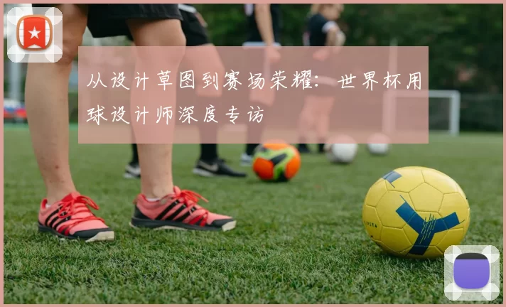 从设计草图到赛场荣耀:世界杯用球设计师深度专访