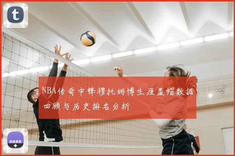 NBA传奇中锋穆托姆博生涯盖帽数据回顾与历史排名分析