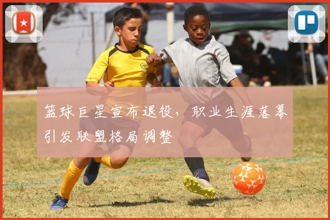 篮球巨星宣布退役,职业生涯落幕引发联盟格局调整