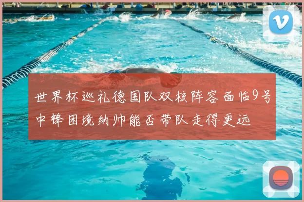 世界杯巡礼德国队双核阵容面临9号中锋困境纳帅能否带队走得更远