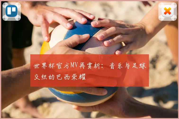 世界杯官方MV再赏析:音乐与足球交织的巴西荣耀