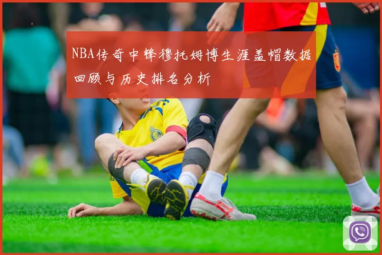 NBA传奇中锋穆托姆博生涯盖帽数据回顾与历史排名分析