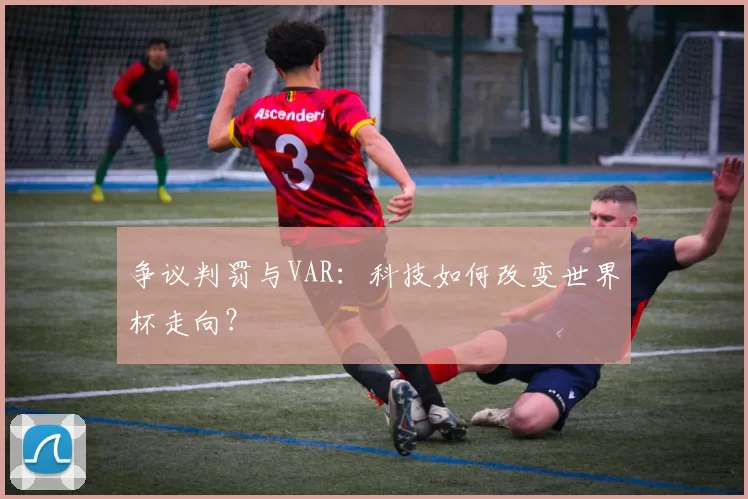 争议判罚与VAR：科技如何改变世界杯走向？
