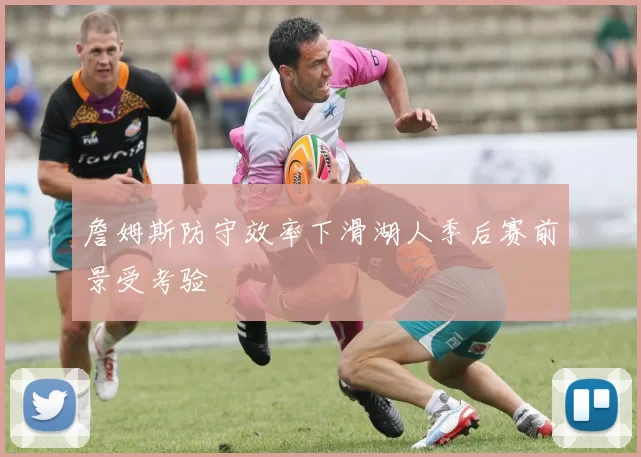 詹姆斯防守效率下滑湖人季后赛前景受考验
