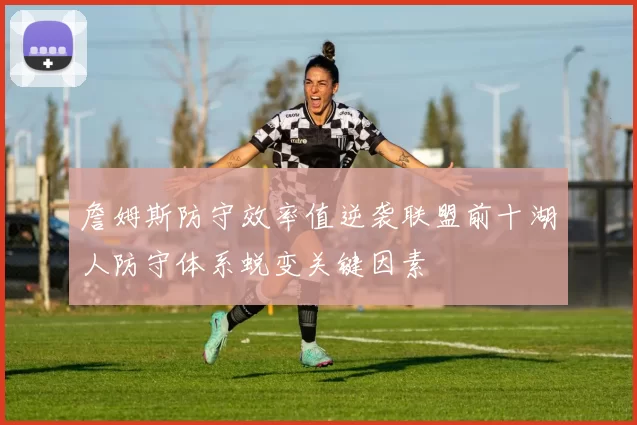 詹姆斯防守效率值逆袭联盟前十湖人防守体系蜕变关键因素