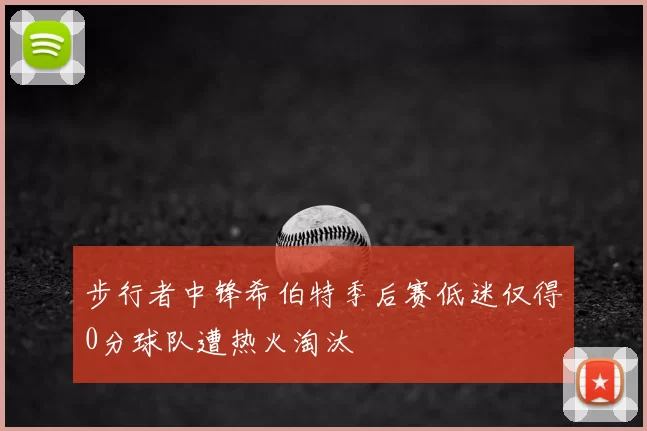 步行者中锋希伯特季后赛低迷仅得0分球队遭热火淘汰