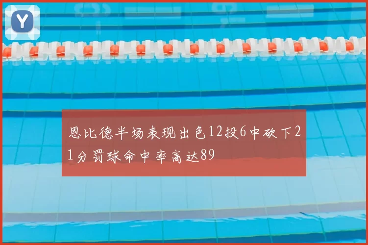 恩比德半场表现出色12投6中砍下21分罚球命中率高达89