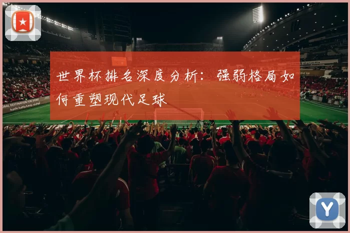 世界杯排名深度分析:强弱格局如何重塑现代足球