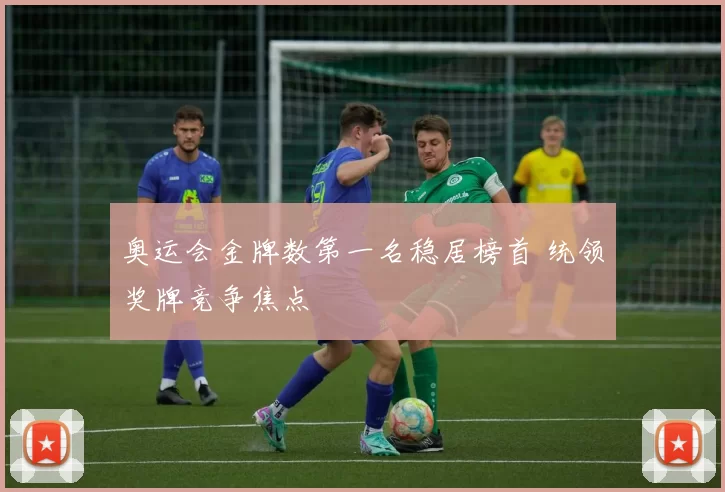 奥运会金牌数第一名稳居榜首 统领奖牌竞争焦点