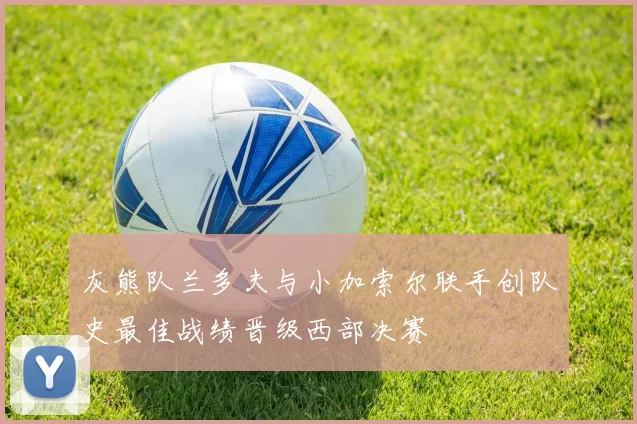 灰熊队兰多夫与小加索尔联手创队史最佳战绩晋级西部决赛