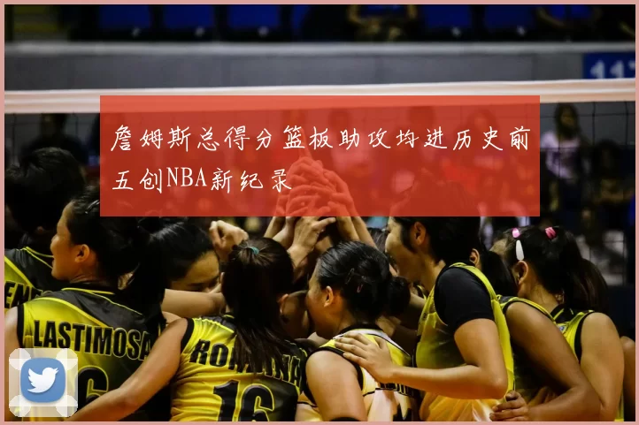 詹姆斯总得分篮板助攻均进历史前五创NBA新纪录