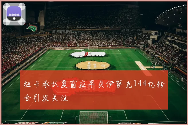 纽卡承认夏窗应早卖伊萨克144亿转会引发关注