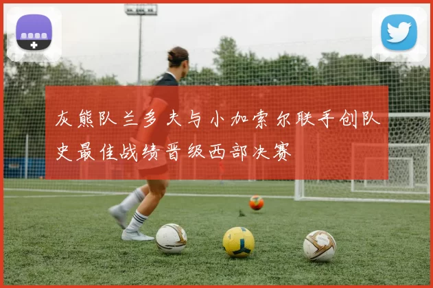 灰熊队兰多夫与小加索尔联手创队史最佳战绩晋级西部决赛