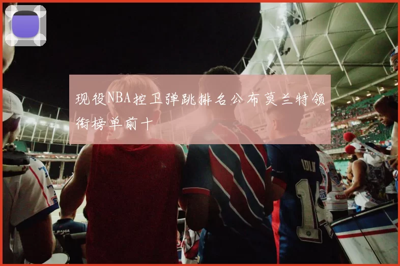 现役NBA控卫弹跳排名公布莫兰特领衔榜单前十