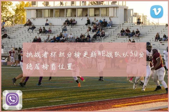 挑战者杯积分榜更新WE战队以50分稳居榜首位置