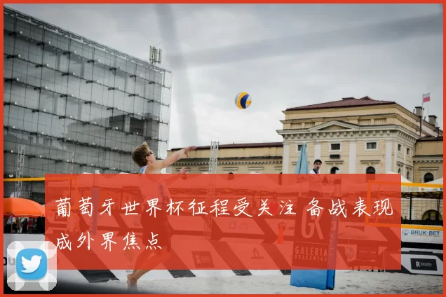葡萄牙世界杯征程受关注 备战表现成外界焦点
