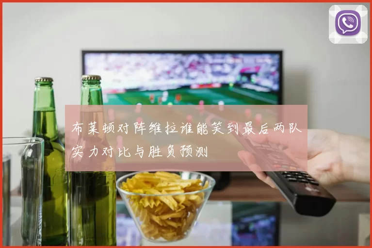 布莱顿对阵维拉谁能笑到最后两队实力对比与胜负预测