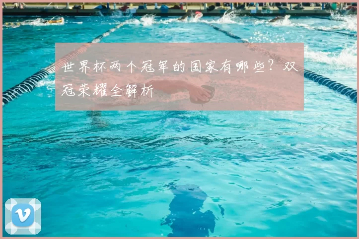 世界杯两个冠军的国家有哪些?双冠荣耀全解析