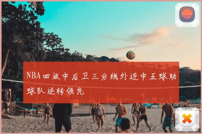 NBA回放中后卫三分线外连中五球助球队逆转领先
