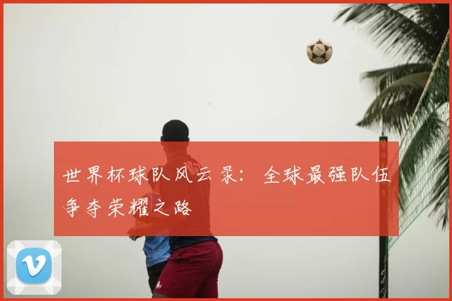 世界杯球队风云录:全球最强队伍争夺荣耀之路