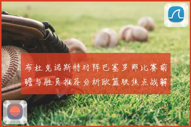 布杜克诺斯特对阵巴塞罗那比赛前瞻与胜负推荐分析欧篮联焦点战解读