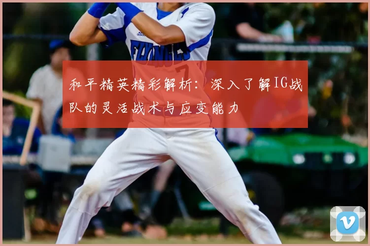 和平精英精彩解析:深入了解IG战队的灵活战术与应变能力