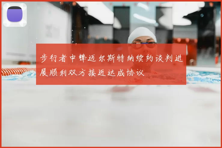 步行者中锋迈尔斯特纳续约谈判进展顺利双方接近达成协议
