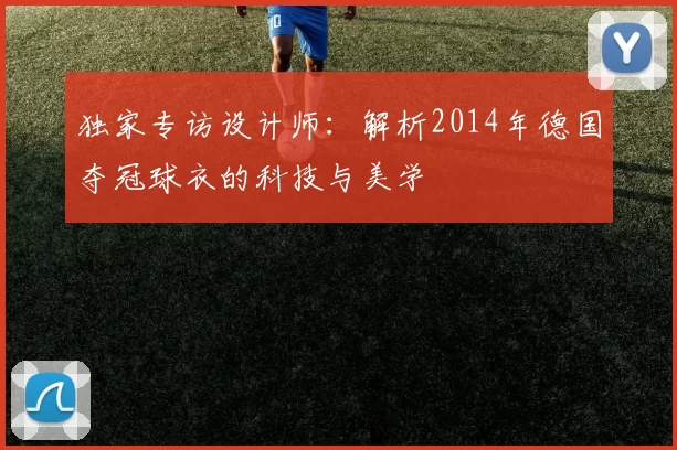 独家专访设计师:解析2014年德国夺冠球衣的科技与美学
