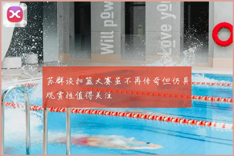 苏群谈扣篮大赛虽不再传奇但仍具观赏性值得关注