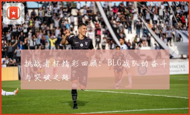 挑战者杯精彩回顾：BLG战队的奋斗与突破之路