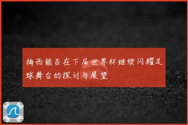 梅西能否在下届世界杯继续闪耀足球舞台的探讨与展望