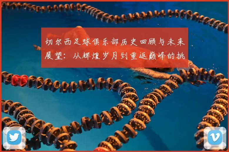 切尔西足球俱乐部历史回顾与未来展望:从辉煌岁月到重返巅峰的挑战