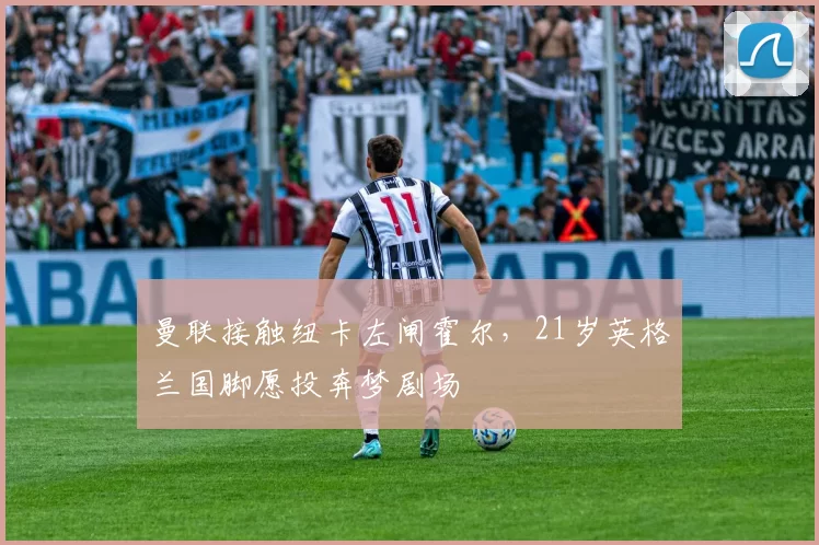 曼联接触纽卡左闸霍尔,21岁英格兰国脚愿投奔梦剧场