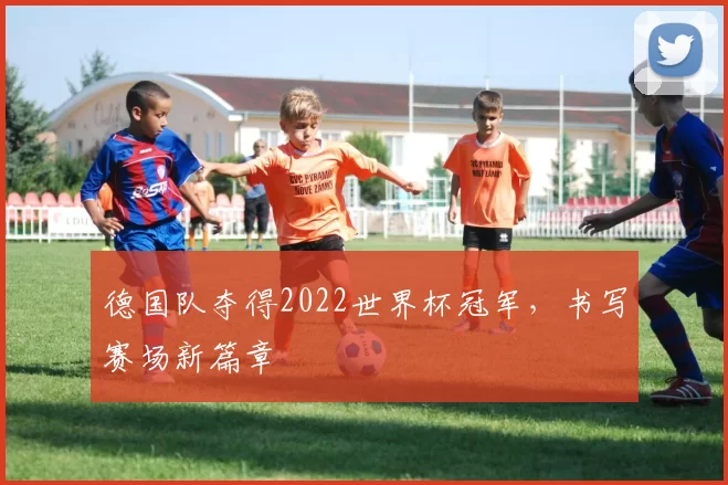 德国队夺得2022世界杯冠军,书写赛场新篇章