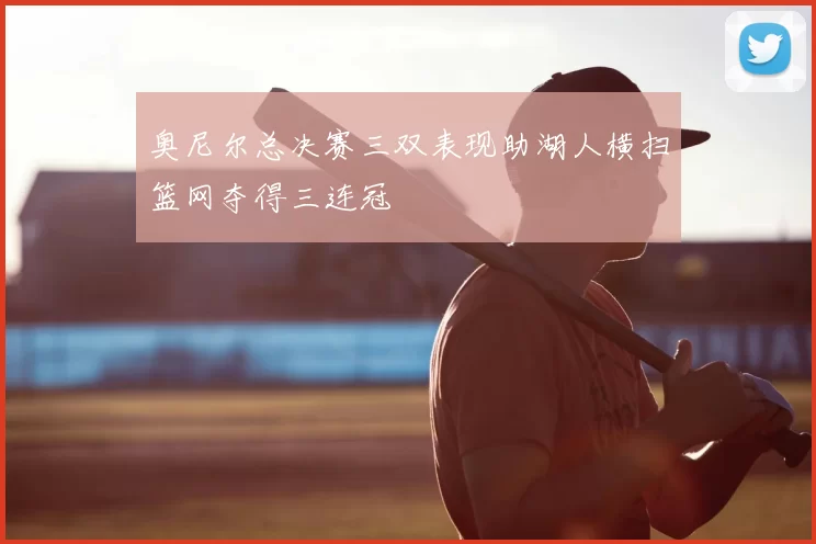 奥尼尔总决赛三双表现助湖人横扫篮网夺得三连冠
