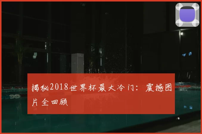 揭秘2018世界杯最大冷门:震撼图片全回顾