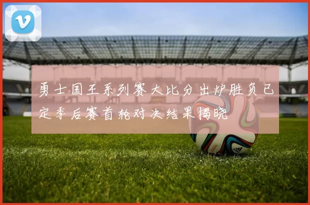 勇士国王系列赛大比分出炉胜负已定季后赛首轮对决结果揭晓