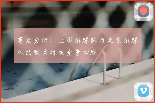 赛后分析:上海排球队与北京排球队的耐力对决全景回顾