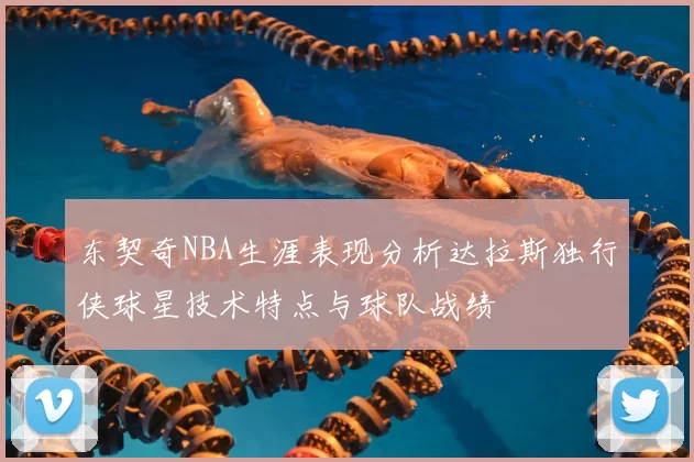 东契奇NBA生涯表现分析达拉斯独行侠球星技术特点与球队战绩