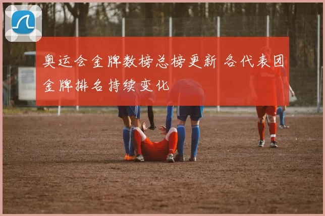 奥运会金牌数榜总榜更新 各代表团金牌排名持续变化